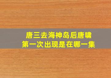 唐三去海神岛后唐啸第一次出现是在哪一集