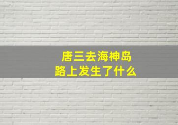 唐三去海神岛路上发生了什么