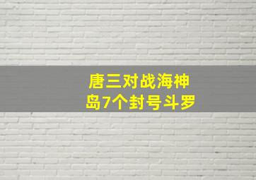 唐三对战海神岛7个封号斗罗