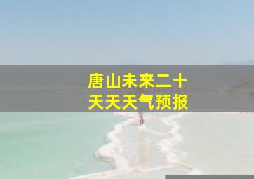 唐山未来二十天天天气预报