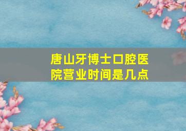 唐山牙博士口腔医院营业时间是几点