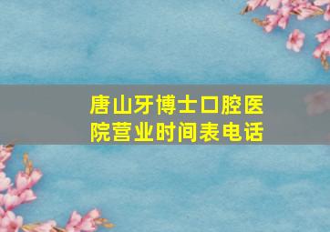 唐山牙博士口腔医院营业时间表电话