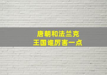 唐朝和法兰克王国谁厉害一点