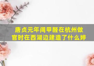 唐贞元年间甲醛在杭州做官时在西湖边建造了什么婷