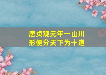 唐贞观元年一山川形便分天下为十道