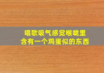 唱歌吸气感觉喉咙里含有一个鸡蛋似的东西