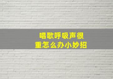 唱歌呼吸声很重怎么办小妙招