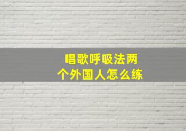 唱歌呼吸法两个外国人怎么练