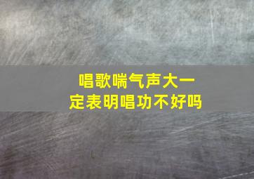 唱歌喘气声大一定表明唱功不好吗