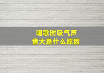 唱歌时吸气声音大是什么原因