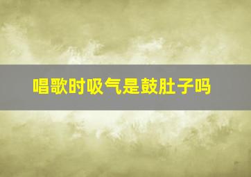 唱歌时吸气是鼓肚子吗