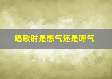 唱歌时是憋气还是呼气