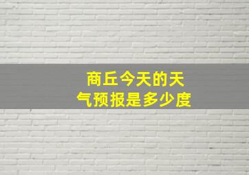 商丘今天的天气预报是多少度