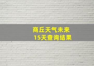 商丘天气未来15天查询结果