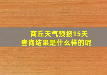 商丘天气预报15天查询结果是什么样的呢