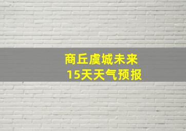 商丘虞城未来15天天气预报