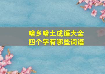 啥乡啥土成语大全四个字有哪些词语