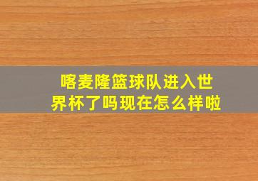 喀麦隆篮球队进入世界杯了吗现在怎么样啦