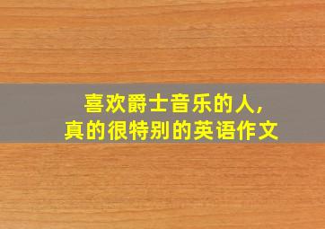 喜欢爵士音乐的人,真的很特别的英语作文