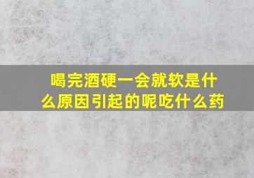 喝完酒硬一会就软是什么原因引起的呢吃什么药