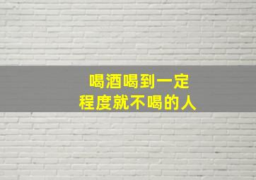 喝酒喝到一定程度就不喝的人