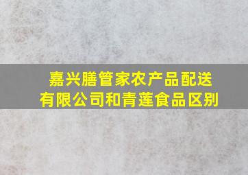 嘉兴膳管家农产品配送有限公司和青莲食品区别