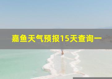 嘉鱼天气预报15天查询一