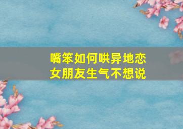 嘴笨如何哄异地恋女朋友生气不想说