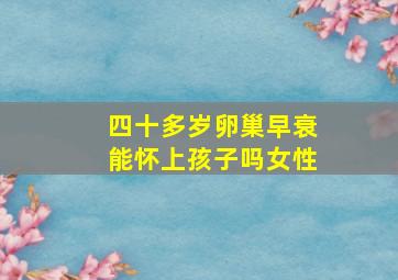 四十多岁卵巢早衰能怀上孩子吗女性