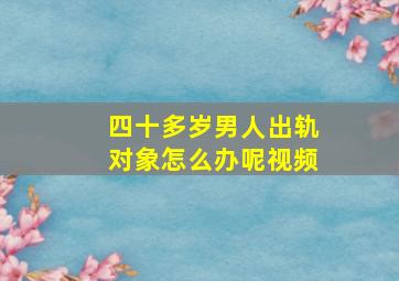 四十多岁男人出轨对象怎么办呢视频