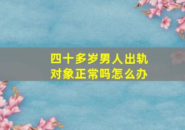 四十多岁男人出轨对象正常吗怎么办