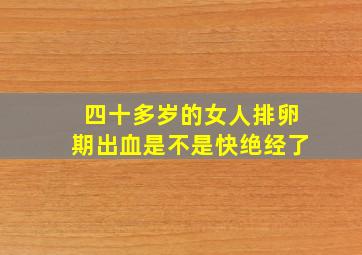 四十多岁的女人排卵期出血是不是快绝经了