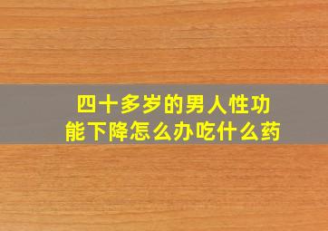 四十多岁的男人性功能下降怎么办吃什么药