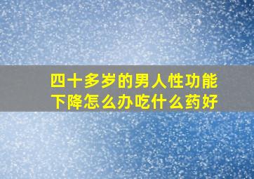 四十多岁的男人性功能下降怎么办吃什么药好