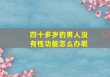 四十多岁的男人没有性功能怎么办呢