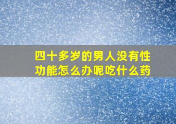 四十多岁的男人没有性功能怎么办呢吃什么药