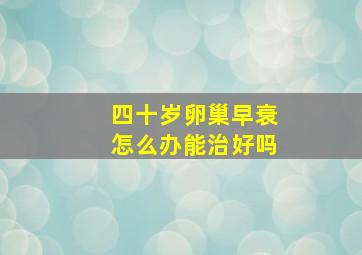 四十岁卵巢早衰怎么办能治好吗