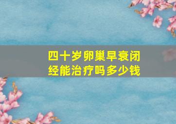 四十岁卵巢早衰闭经能治疗吗多少钱