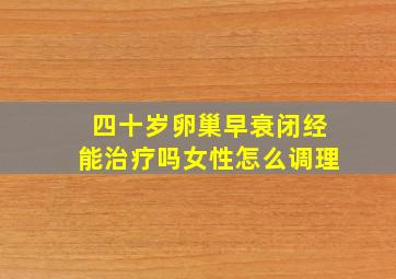 四十岁卵巢早衰闭经能治疗吗女性怎么调理