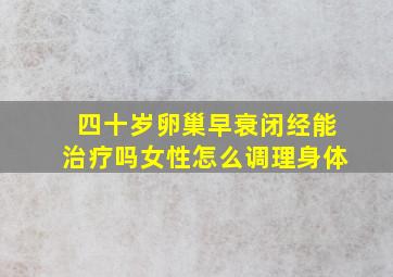 四十岁卵巢早衰闭经能治疗吗女性怎么调理身体