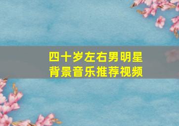 四十岁左右男明星背景音乐推荐视频