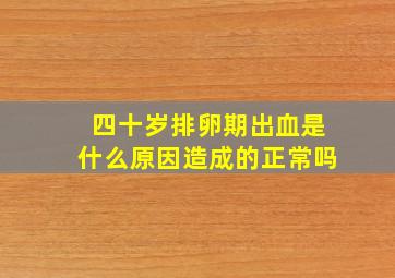 四十岁排卵期出血是什么原因造成的正常吗