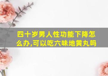 四十岁男人性功能下降怎么办,可以吃六味地黄丸吗