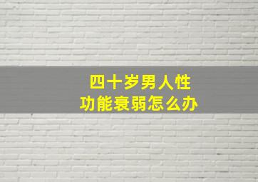 四十岁男人性功能衰弱怎么办