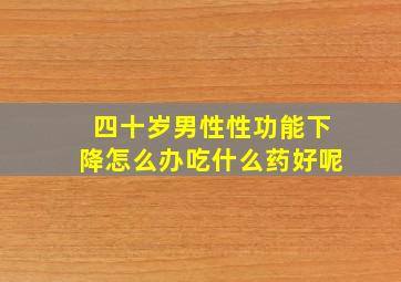 四十岁男性性功能下降怎么办吃什么药好呢