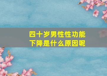 四十岁男性性功能下降是什么原因呢