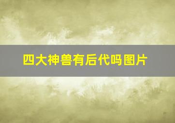 四大神兽有后代吗图片