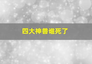 四大神兽谁死了