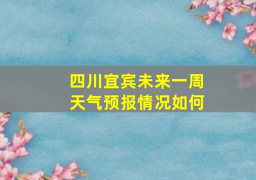 四川宜宾未来一周天气预报情况如何