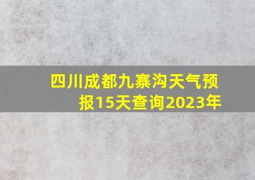 四川成都九寨沟天气预报15天查询2023年